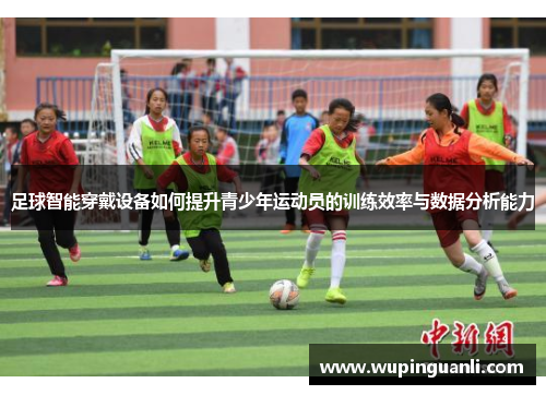 足球智能穿戴设备如何提升青少年运动员的训练效率与数据分析能力